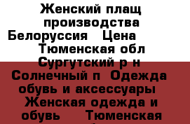 :Женский плащ производства Белоруссия › Цена ­ 3 200 - Тюменская обл., Сургутский р-н, Солнечный п. Одежда, обувь и аксессуары » Женская одежда и обувь   . Тюменская обл.